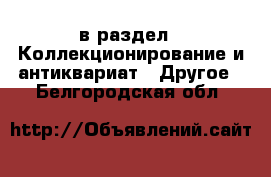  в раздел : Коллекционирование и антиквариат » Другое . Белгородская обл.